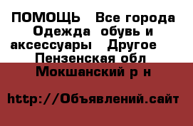 ПОМОЩЬ - Все города Одежда, обувь и аксессуары » Другое   . Пензенская обл.,Мокшанский р-н